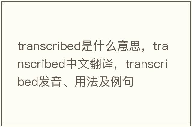 transcribed是什么意思，transcribed中文翻譯，transcribed發(fā)音、用法及例句