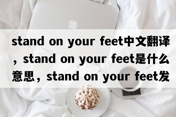 stand on your feet中文翻譯，stand on your feet是什么意思，stand on your feet發(fā)音、用法及例句