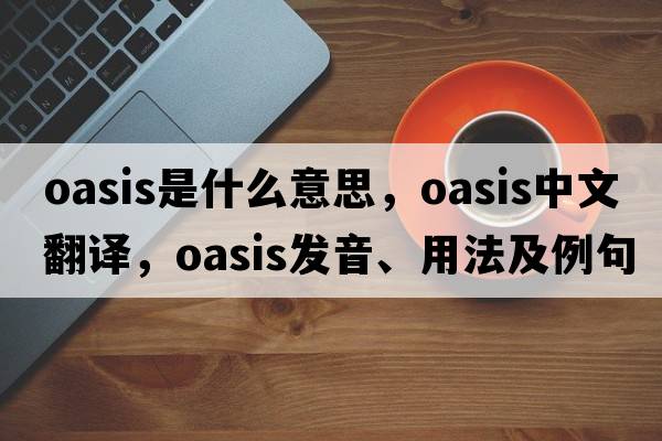 oasis是什么意思，oasis中文翻譯，oasis發(fā)音、用法及例句