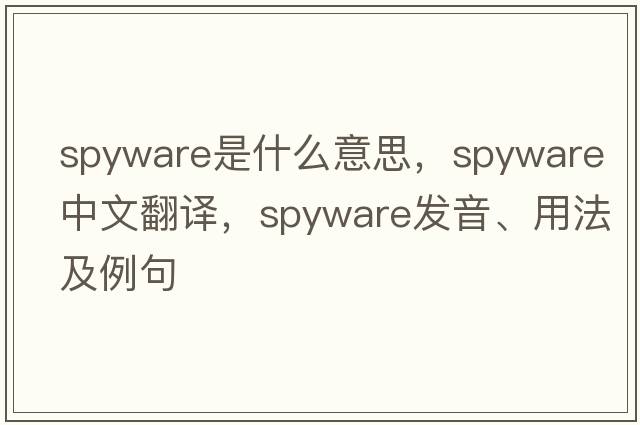 spyware是什么意思，spyware中文翻譯，spyware發(fā)音、用法及例句