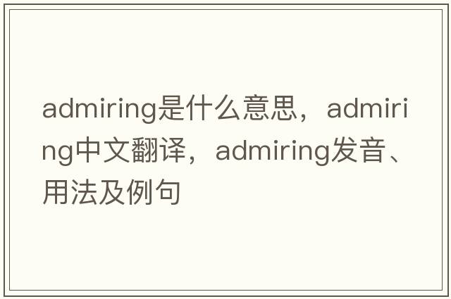 admiring是什么意思，admiring中文翻譯，admiring發(fā)音、用法及例句