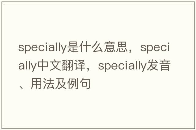 specially是什么意思，specially中文翻譯，specially發(fā)音、用法及例句