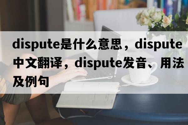dispute是什么意思，dispute中文翻譯，dispute發(fā)音、用法及例句