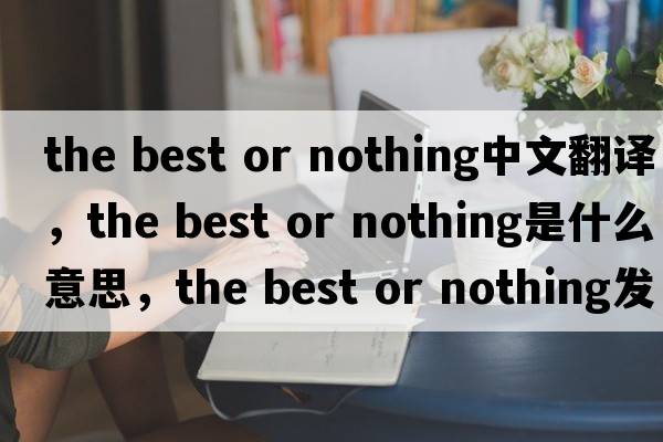 the best or nothing中文翻譯，the best or nothing是什么意思，the best or nothing發(fā)音、用法及例句