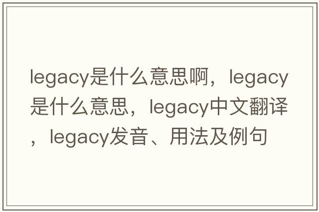 legacy是什么意思啊，legacy是什么意思，legacy中文翻譯，legacy發(fā)音、用法及例句