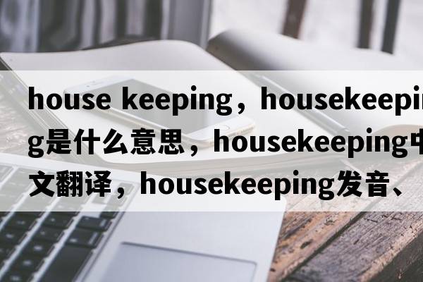 house keeping，housekeeping是什么意思，housekeeping中文翻譯，housekeeping發(fā)音、用法及例句