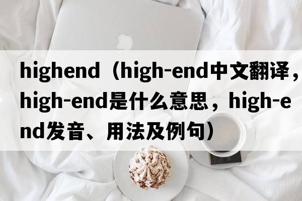 highend（high-end中文翻譯，high-end是什么意思，high-end發(fā)音、用法及例句）