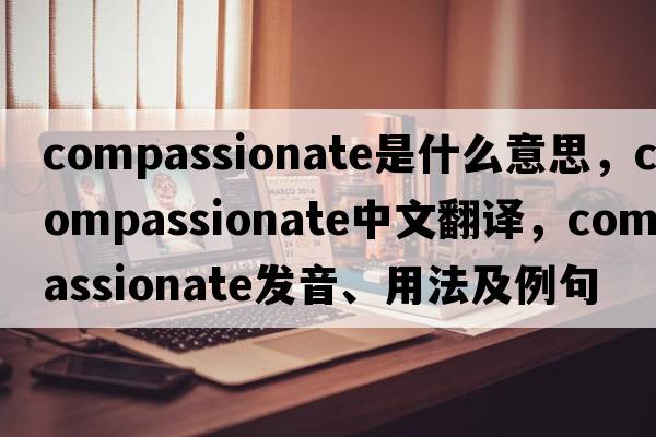 compassionate是什么意思，compassionate中文翻譯，compassionate發(fā)音、用法及例句
