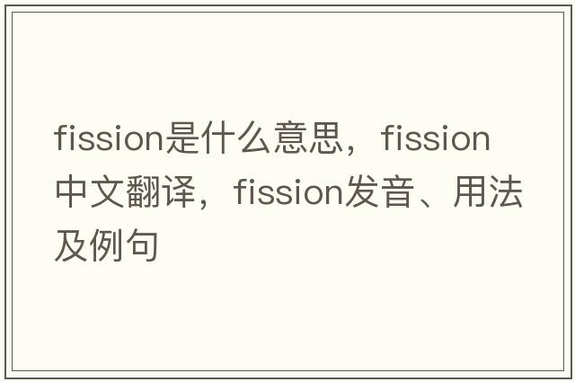 fission是什么意思，fission中文翻譯，fission發(fā)音、用法及例句