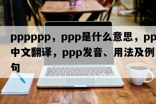 pppppp，PPP是什么意思，PPP中文翻譯，PPP發(fā)音、用法及例句