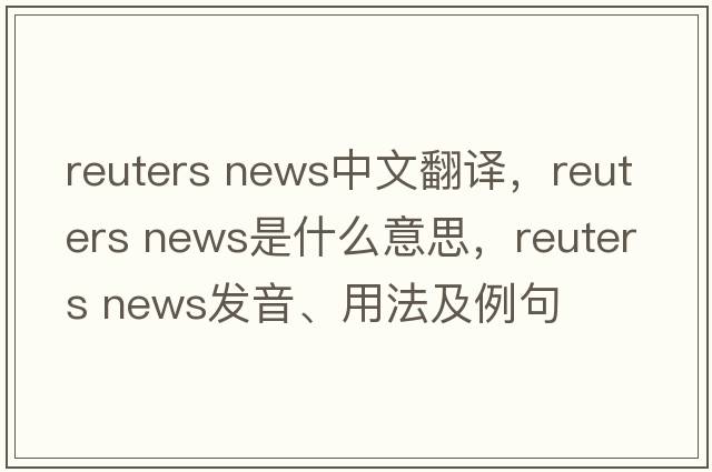 reuters news中文翻譯，reuters news是什么意思，reuters news發(fā)音、用法及例句