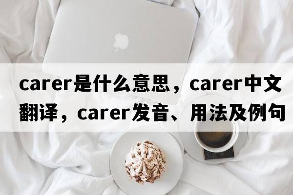 carer是什么意思，carer中文翻譯，carer發(fā)音、用法及例句