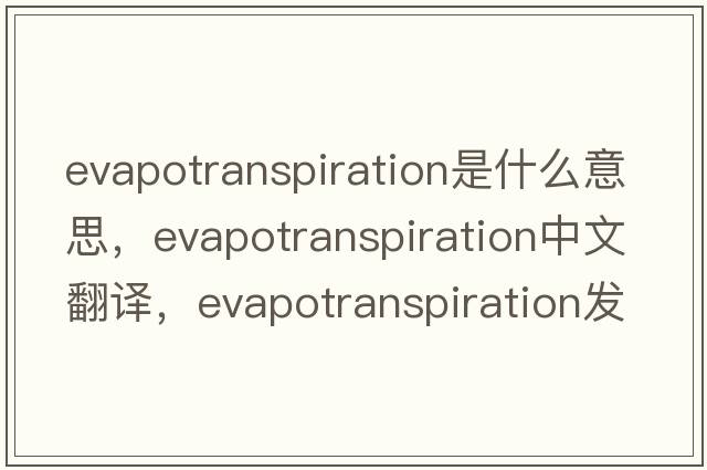 evapotranspiration是什么意思，evapotranspiration中文翻譯，evapotranspiration發(fā)音、用法及例句