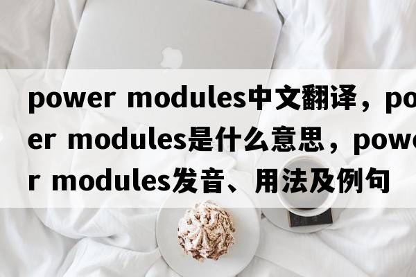 power modules中文翻譯，power modules是什么意思，power modules發(fā)音、用法及例句