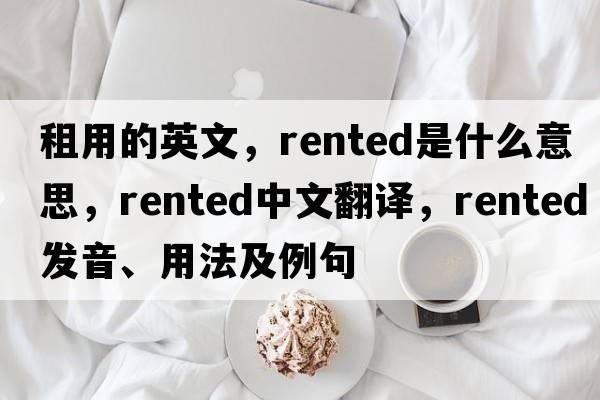 租用的英文，rented是什么意思，rented中文翻譯，rented發(fā)音、用法及例句