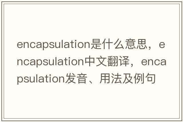 encapsulation是什么意思，encapsulation中文翻譯，encapsulation發(fā)音、用法及例句