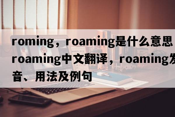 roming，roaming是什么意思，roaming中文翻譯，roaming發(fā)音、用法及例句