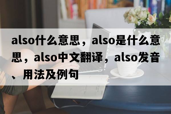 also什么意思，also是什么意思，also中文翻譯，also發(fā)音、用法及例句