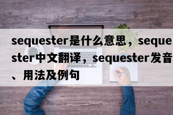 sequester是什么意思，sequester中文翻譯，sequester發(fā)音、用法及例句