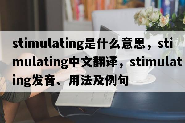 stimulating是什么意思，stimulating中文翻譯，stimulating發(fā)音、用法及例句
