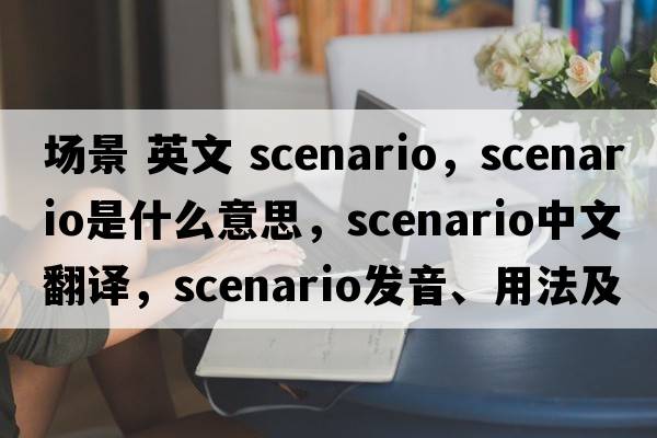 場景 英文 scenario，scenario是什么意思，scenario中文翻譯，scenario發(fā)音、用法及例句