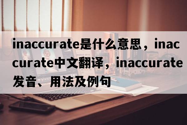inaccurate是什么意思，inaccurate中文翻譯，inaccurate發(fā)音、用法及例句