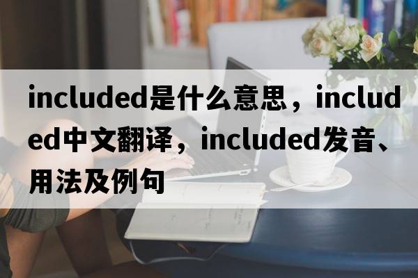 included是什么意思，included中文翻譯，included發(fā)音、用法及例句