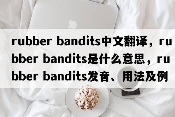 rubber bandits中文翻譯，rubber bandits是什么意思，rubber bandits發(fā)音、用法及例句