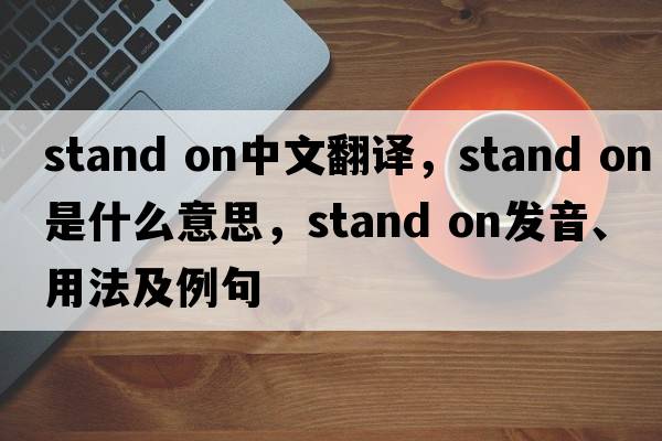 stand on中文翻譯，stand on是什么意思，stand on發(fā)音、用法及例句