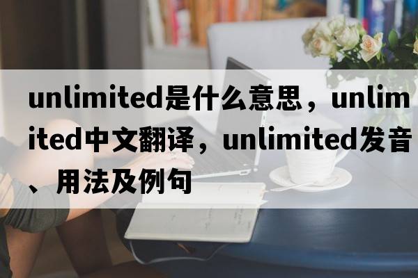 unlimited是什么意思，unlimited中文翻譯，unlimited發(fā)音、用法及例句