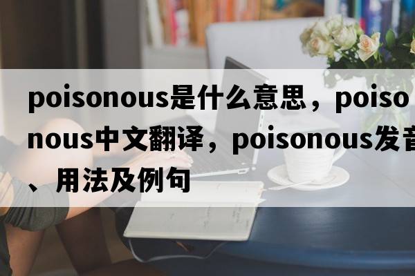 poisonous是什么意思，poisonous中文翻譯，poisonous發(fā)音、用法及例句