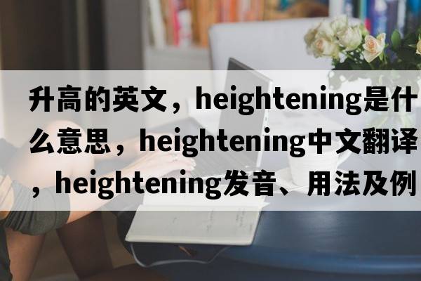 升高的英文，heightening是什么意思，heightening中文翻譯，heightening發(fā)音、用法及例句