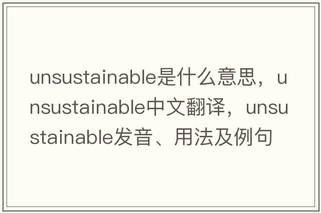 unsustainable是什么意思，unsustainable中文翻譯，unsustainable發(fā)音、用法及例句