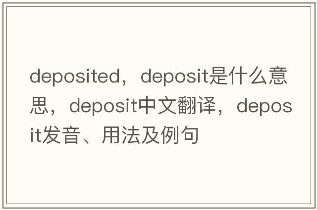 deposited，deposit是什么意思，deposit中文翻譯，deposit發(fā)音、用法及例句