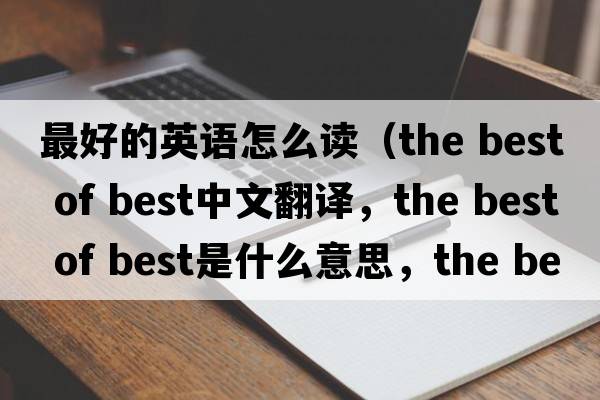 最好的英語怎么讀（the best of best中文翻譯，the best of best是什么意思，the best of best發(fā)音、用法及例句）