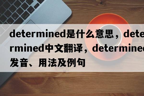 determined是什么意思，determined中文翻譯，determined發(fā)音、用法及例句