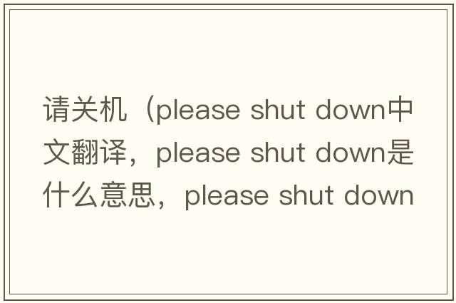 請(qǐng)關(guān)機(jī)（please shut down中文翻譯，please shut down是什么意思，please shut down發(fā)音、用法及例句）