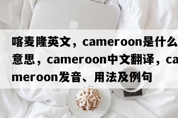 喀麥隆英文，Cameroon是什么意思，Cameroon中文翻譯，Cameroon發(fā)音、用法及例句