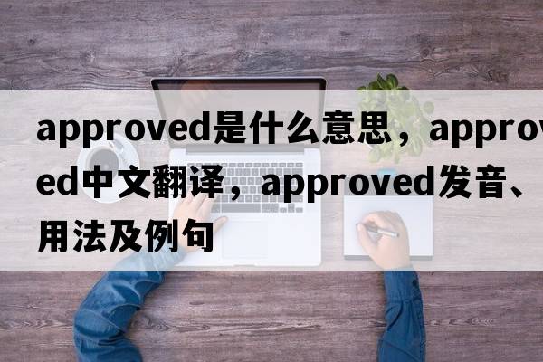 approved是什么意思，approved中文翻譯，approved發(fā)音、用法及例句