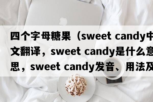 四個字母糖果（sweet candy中文翻譯，sweet candy是什么意思，sweet candy發(fā)音、用法及例句）