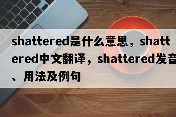 shattered是什么意思，shattered中文翻譯，shattered發(fā)音、用法及例句