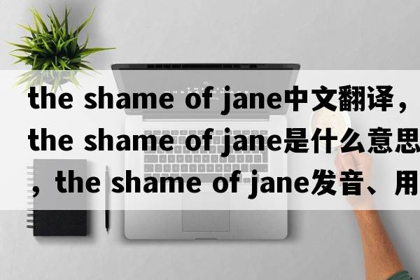 the shame of jane中文翻譯，the shame of jane是什么意思，the shame of jane發(fā)音、用法及例句