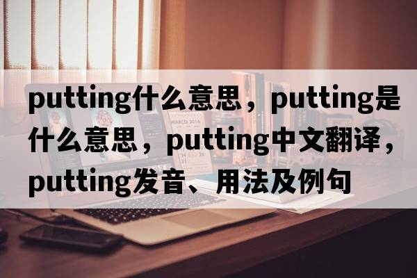 putting什么意思，putting是什么意思，putting中文翻譯，putting發(fā)音、用法及例句