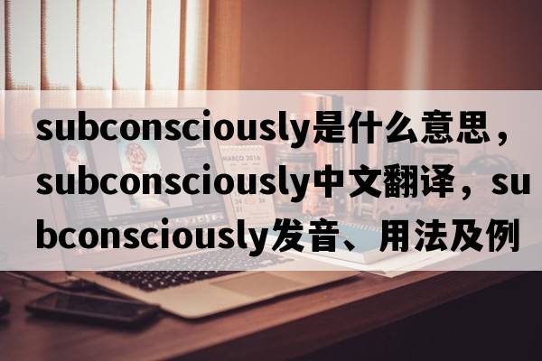 subconsciously是什么意思，subconsciously中文翻譯，subconsciously發(fā)音、用法及例句