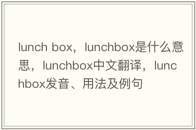 lunch box，lunchbox是什么意思，lunchbox中文翻譯，lunchbox發(fā)音、用法及例句