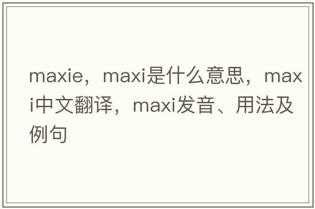 MaxIE，maxi是什么意思，maxi中文翻譯，maxi發(fā)音、用法及例句
