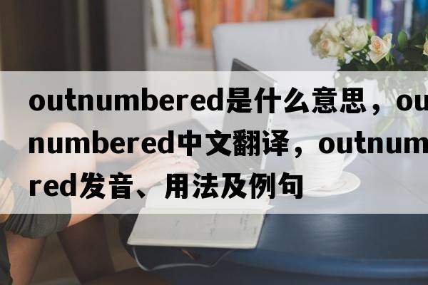 outnumbered是什么意思，outnumbered中文翻譯，outnumbered發(fā)音、用法及例句