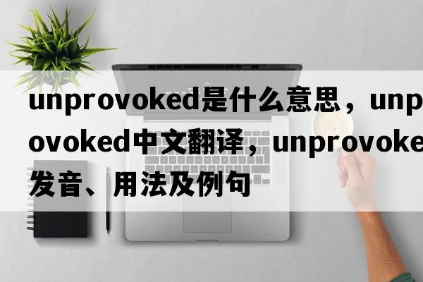 unprovoked是什么意思，unprovoked中文翻譯，unprovoked發(fā)音、用法及例句