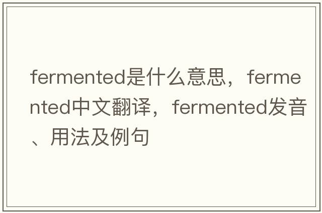 fermented是什么意思，fermented中文翻譯，fermented發(fā)音、用法及例句