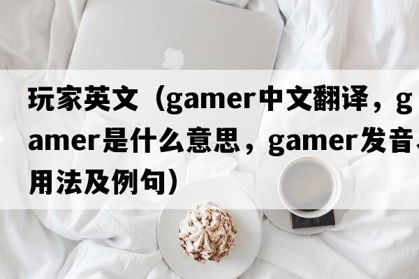 玩家英文（gamer中文翻譯，gamer是什么意思，gamer發(fā)音、用法及例句）